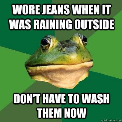 Wore jeans when it was raining outside don't have to wash them now  Foul Bachelor Frog