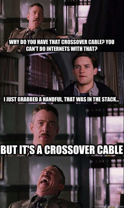 Why do you have that crossover cable? you can't do internets with that? I just grabbed a handful, that was in the stack... But it's a crossover cable   JJ Jameson