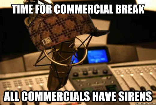 Time for commercial break All commercials have sirens  scumbag radio station