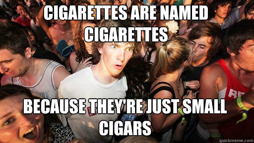 Cigarettes are named cigarettes Because they're just small cigars  Sudden Clarity Clarence