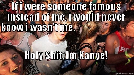 IF I WERE SOMEONE FAMOUS INSTEAD OF ME, I WOULD NEVER KNOW I WASN'T ME.                                                                                                                                                HOLY SHIT, IM KANYE!                                                             Sudden Clarity Clarence