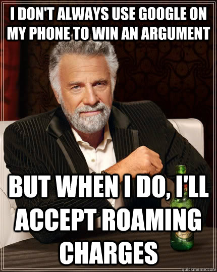 I don't always use google on my phone to win an argument but when i do, I'll accept roaming charges - I don't always use google on my phone to win an argument but when i do, I'll accept roaming charges  The Most Interesting Man In The World