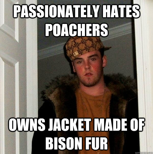 Passionately Hates poachers Owns jacket made of bison fur  Scumbag Steve