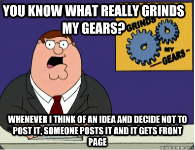 you know what really grinds my gears? Whenever I think of an idea and decide not to post it, someone posts it and it gets front page  Family Guy Grinds My Gears