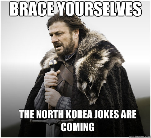 brace yourselves The North Korea jokes are coming  - brace yourselves The North Korea jokes are coming   Imminent Ned better