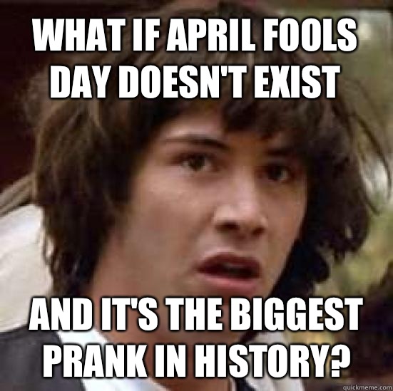 what if April fools day doesn't exist And it's the biggest prank in history? - what if April fools day doesn't exist And it's the biggest prank in history?  conspiracy keanu