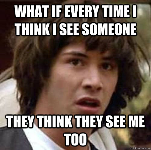 WHAT IF EVERY TIME I THINK I SEE SOMEONE THEY THINK THEY SEE ME TOO  conspiracy keanu