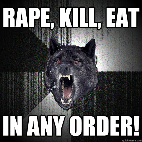 RAPE, KILL, EAT In any order!  Insanity Wolf