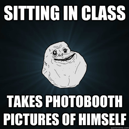sitting in class takes photobooth pictures of himself  Forever Alone