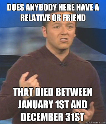 Does anybody here have a relative or friend that died between january 1st and december 31st - Does anybody here have a relative or friend that died between january 1st and december 31st  John Edward