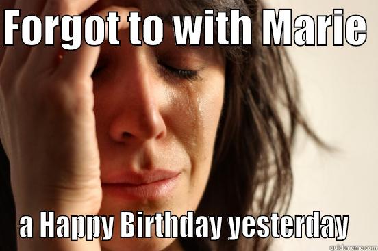 FORGOT TO WITH MARIE  A HAPPY BIRTHDAY YESTERDAY  First World Problems