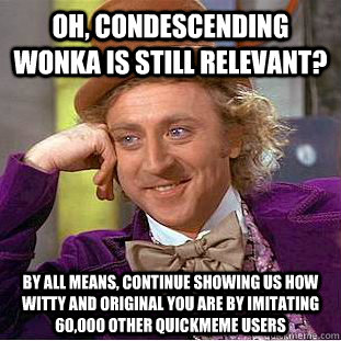 Oh, Condescending Wonka is still relevant? By all means, continue showing us how witty and original you are by imitating 60,000 other quickmeme users  Condescending Wonka