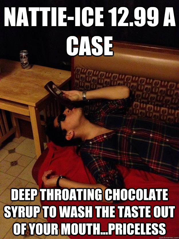 Nattie-ice 12.99 a case deep throating chocolate syrup to wash the taste out of your mouth...priceless  