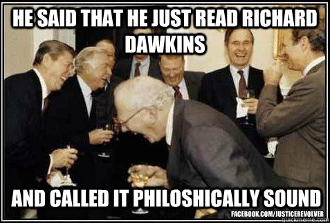 He said that he just read Richard Dawkins and called it philoshically sound facebook.com/JusticeRevolver  And then they said