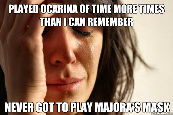 Played ocarina of time more times than i can remember never got to play majora's mask  First World Problems