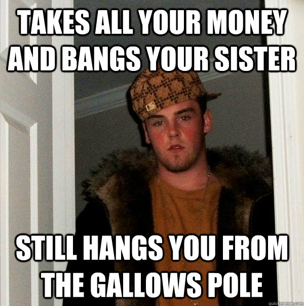 takes all your money and bangs your sister still hangs you from the gallows pole  Scumbag Steve