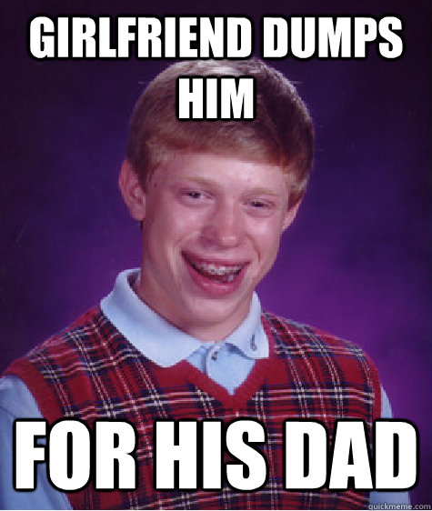 girlfriend dumps him for his dad - girlfriend dumps him for his dad  Bad Luck Brian