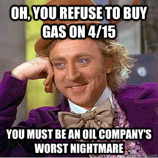 Oh, you refuse to buy gas on 4/15 You must be an oil company's worst nightmare  Creepy Wonka