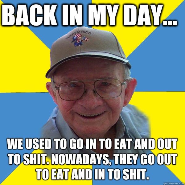 Back in my day... We used to go in to eat and out to shit. Nowadays, they go out to eat and in to shit.  - Back in my day... We used to go in to eat and out to shit. Nowadays, they go out to eat and in to shit.   Back In My Day Grandpa