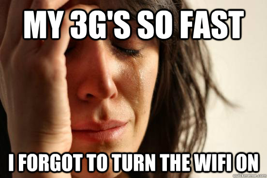 my 3g's so fast I forgot to turn the wifi on  First World Problems