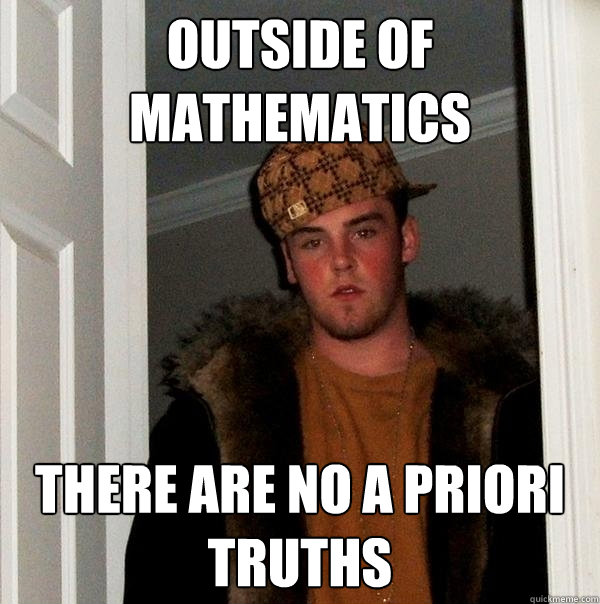 outside of mathematics there are no a priori truths  Scumbag Steve
