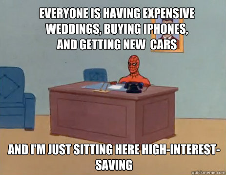 Everyone is having expensive weddings, buying iphones, and getting new  cars And i'm just sitting here high-interest-saving  masturbating spiderman