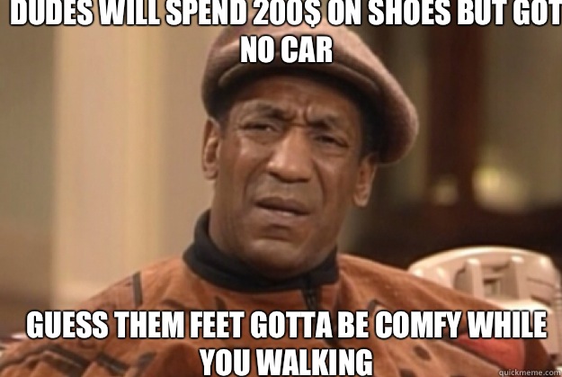 Dudes will spend 200$ on shoes but got no car Guess them feet gotta be comfy while you walking - Dudes will spend 200$ on shoes but got no car Guess them feet gotta be comfy while you walking  bill Cosby confused
