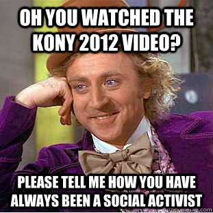 OH You watched the kony 2012 video? please tell me how you have always been a social activist  Condescending Wonka