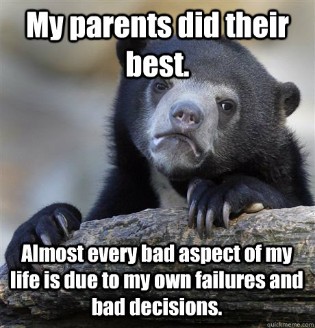 My parents did their best. Almost every bad aspect of my life is due to my own failures and bad decisions.  Confession Bear