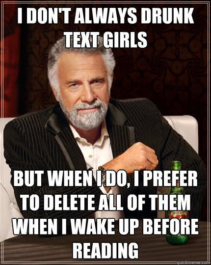 I don't always drunk text girls but when I do, I prefer to delete all of them when I wake up before reading  The Most Interesting Man In The World