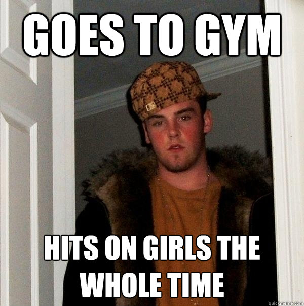 Goes to gym hits on girls the whole time - Goes to gym hits on girls the whole time  Scumbag Steve