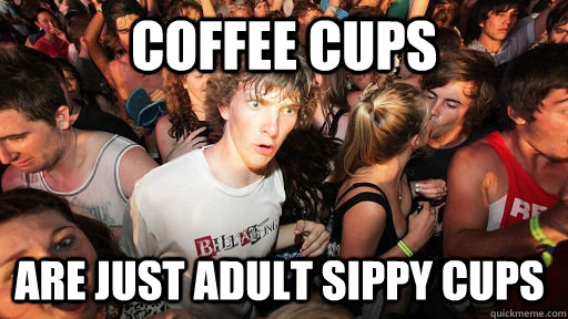 Coffee cups are just adult sippy cups  Sudden Clarity Clarence