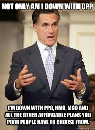 Not only am I down with OPP I'm down with PPO, HMO, MCO and all the other affordable plans you poor people have to choose from. - Not only am I down with OPP I'm down with PPO, HMO, MCO and all the other affordable plans you poor people have to choose from.  Relatable Romney