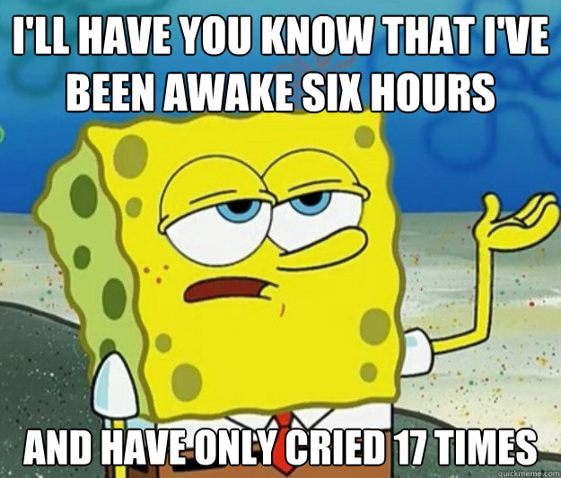 I'll have you know that I've been awake six hours And have only cried 17 times  Tough Spongebob