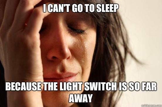 I can't go to sleep Because the light switch is so far away  First World Problems