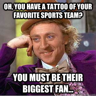 Oh, you have a tattoo of your favorite sports team? You must be their BIGGEST fan...  Condescending Wonka