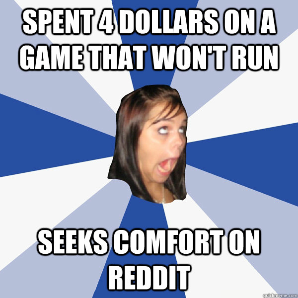 spent 4 dollars on a game that won't run Seeks comfort on reddit  Annoying Facebook Girl