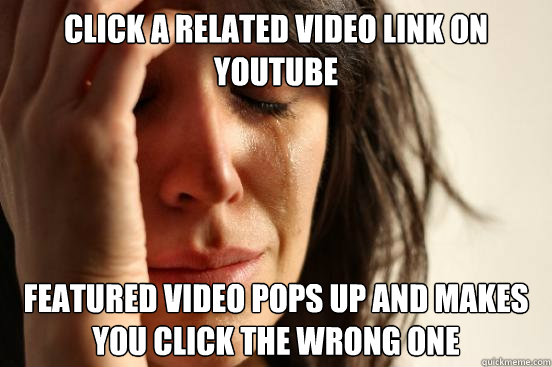 click a related video link on youtube featured video pops up and makes you click the wrong one  First World Problems
