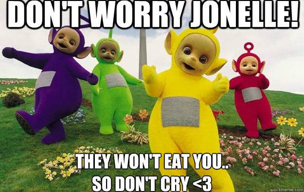 Don't Worry Jonelle! They won't eat you..
so don't cry <3  Teletubbies