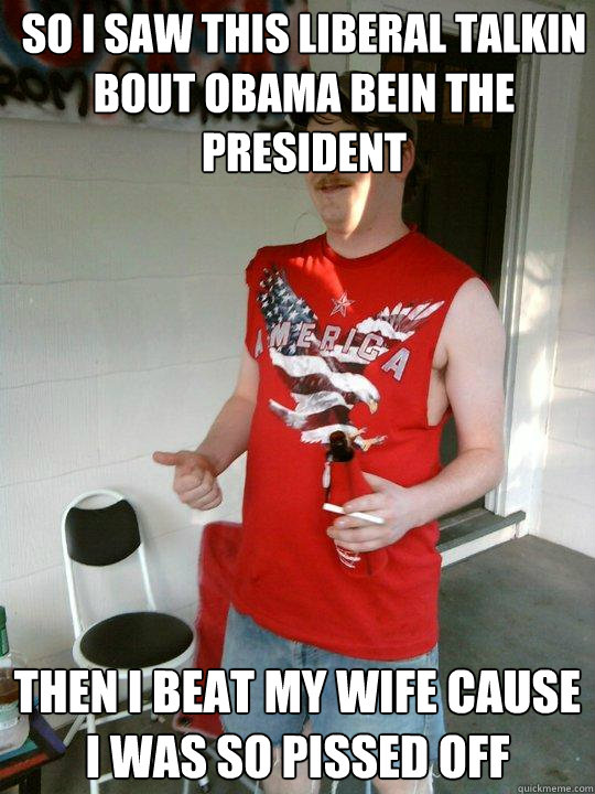 So I saw this Liberal talkin bout Obama bein the president then i beat my wife cause i was so pissed off  Redneck Randal