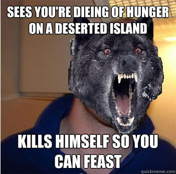 Sees you're dieing of hunger on a deserted island kills himself so you can feast  Good Guy Insanity Wolf