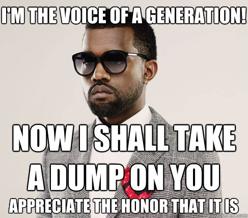 i'm the voice of a generation! now i shall take a dump on you appreciate the honor that it is  Romantic Kanye