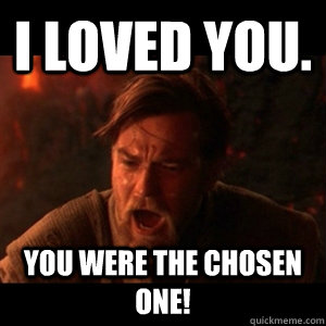 I loved you. YOU WERE THE CHOSEN ONE!  - I loved you. YOU WERE THE CHOSEN ONE!   You were the chosen one
