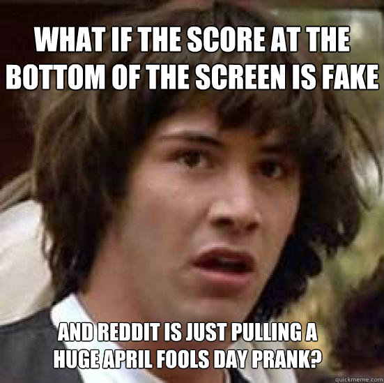 What if the score at the bottom of the screen is fake and Reddit is just pulling a huge April Fools Day prank?  