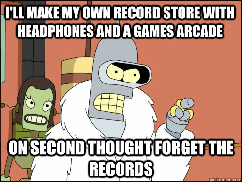 I'll make my own record store with headphones and a games arcade On second thought forget the records  Blackjack Bender
