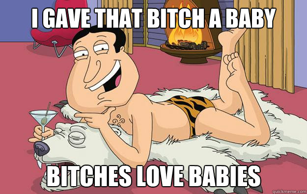 I gave that bitch a baby bitches love babies - I gave that bitch a baby bitches love babies  Questionable Quagmire