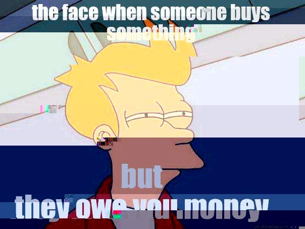 where's my money - THE FACE WHEN SOMEONE BUYS SOMETHING BUT THEY OWE YOU MONEY Futurama Fry
