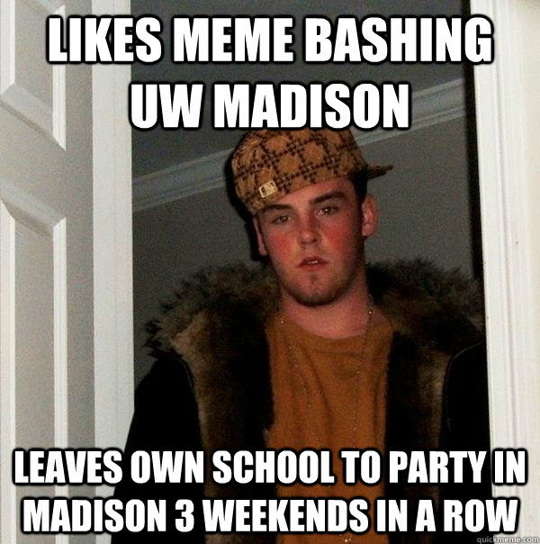 Likes meme bashing uw madison Leaves own school to party in Madison 3 weekends in a row   Scumbag Steve