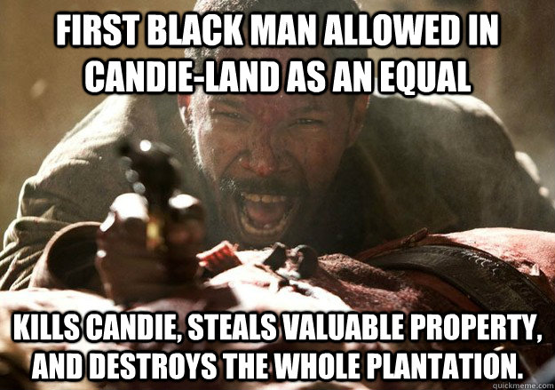 First black man allowed in Candie-Land as an equal Kills Candie, steals valuable property, and destroys the whole plantation.  