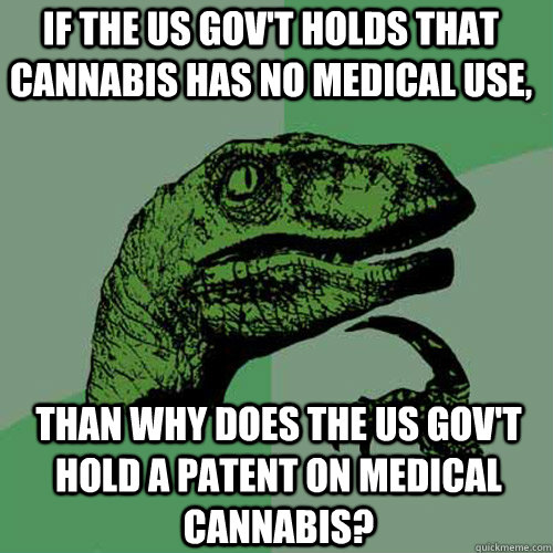 If the us gov't holds that Cannabis has no medical use, Than why does the US Gov't hold a patent on medical cannabis? - If the us gov't holds that Cannabis has no medical use, Than why does the US Gov't hold a patent on medical cannabis?  Philosoraptor